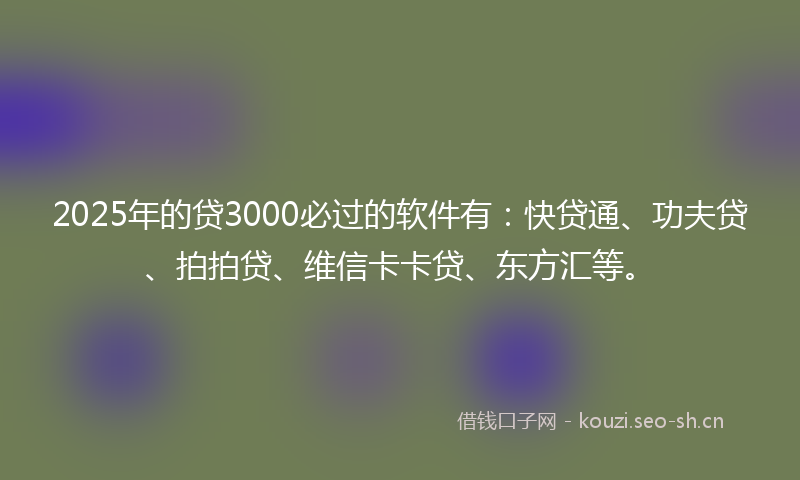 2025年的贷3000必过的软件有：快贷通、功夫贷、拍拍贷、维信卡卡贷、东方汇等。