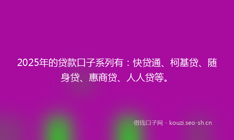 2025年的贷款口子系列有：快贷通、柯基贷、随身贷、惠商贷、人人贷等。