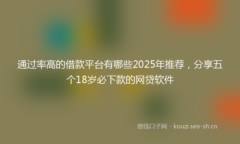 通过率高的借款平台有哪些2025年推荐，分享五个18岁必下款的网贷软件
