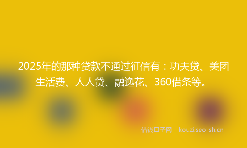 2025年的那种贷款不通过征信有：功夫贷、美团生活费、人人贷、融逸花、360借条等。