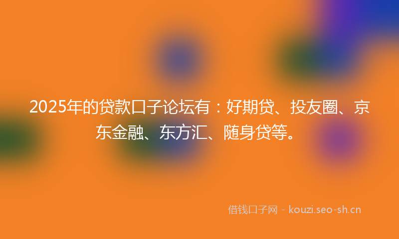 2025年的贷款口子论坛有：好期贷、投友圈、京东金融、东方汇、随身贷等。