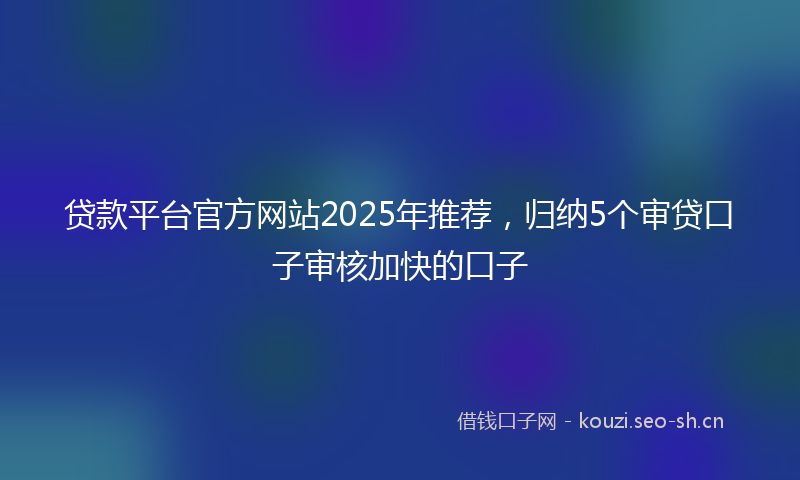 贷款平台官方网站2025年推荐，归纳5个审贷口子审核加快的口子