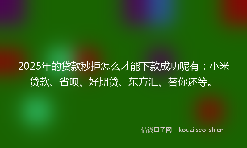 2025年的贷款秒拒怎么才能下款成功呢有：小米贷款、省呗、好期贷、东方汇、替你还等。