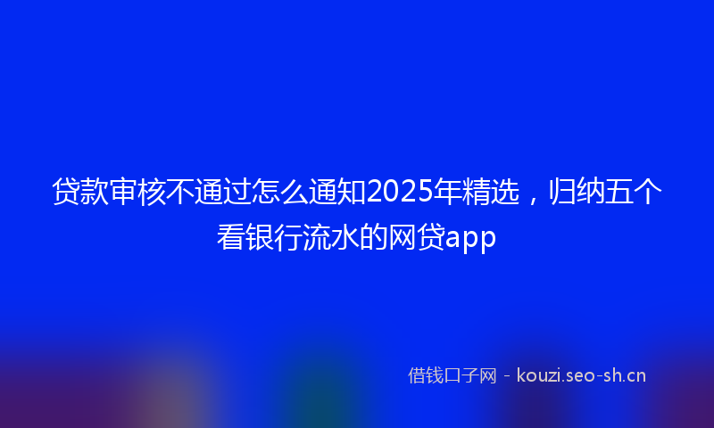 贷款审核不通过怎么通知2025年精选，归纳五个看银行流水的网贷app