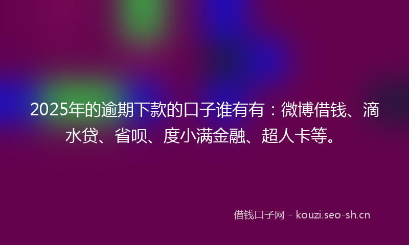 2025年的逾期下款的口子谁有有：微博借钱、滴水贷、省呗、度小满金融、超人卡等。
