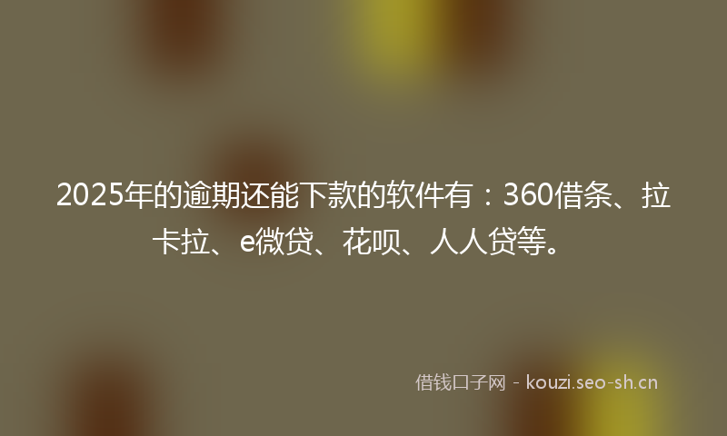 2025年的逾期还能下款的软件有：360借条、拉卡拉、e微贷、花呗、人人贷等。