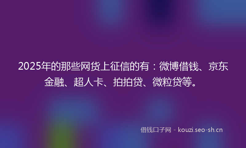 2025年的那些网货上征信的有：微博借钱、京东金融、超人卡、拍拍贷、微粒贷等。