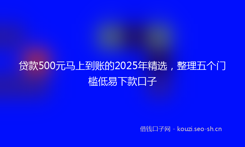 贷款500元马上到账的2025年精选，整理五个门槛低易下款口子