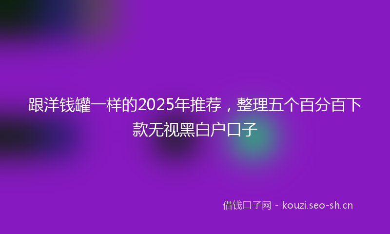 跟洋钱罐一样的2025年推荐，整理五个百分百下款无视黑白户口子