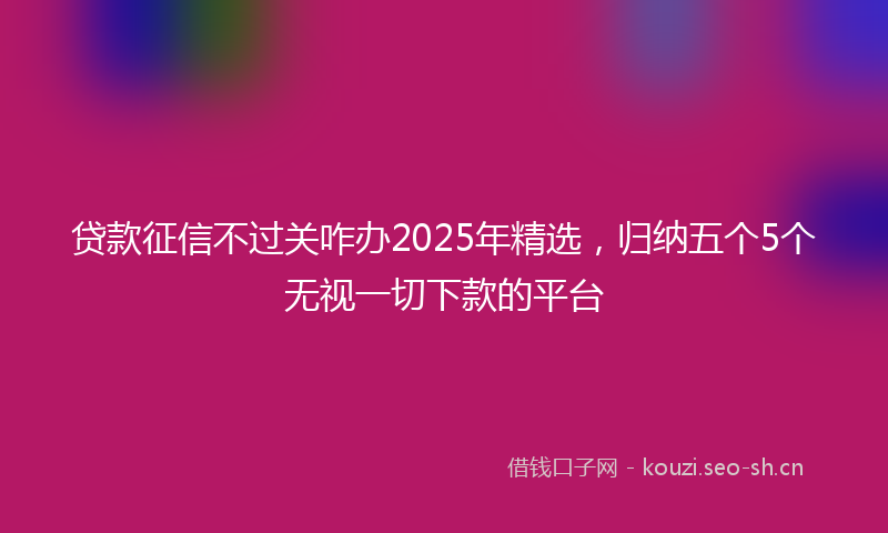 贷款征信不过关咋办2025年精选,归纳五个5个无视一切下款的平台