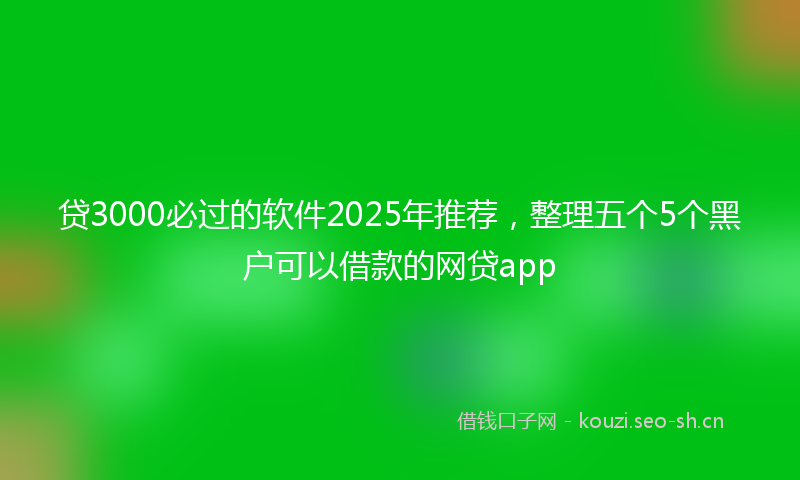 贷3000必过的软件2025年推荐，整理五个5个黑户可以借款的网贷app