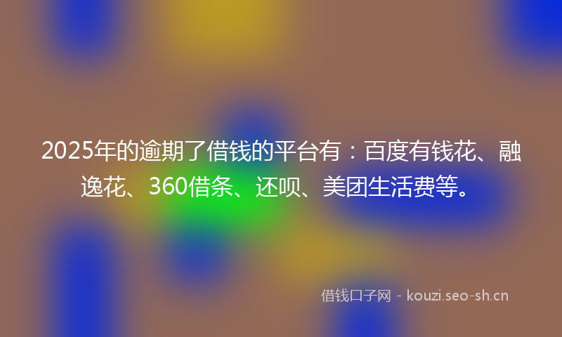 2025年的逾期了借钱的平台有:百度有钱花、融逸花、360借条、还呗、美团生活费等。