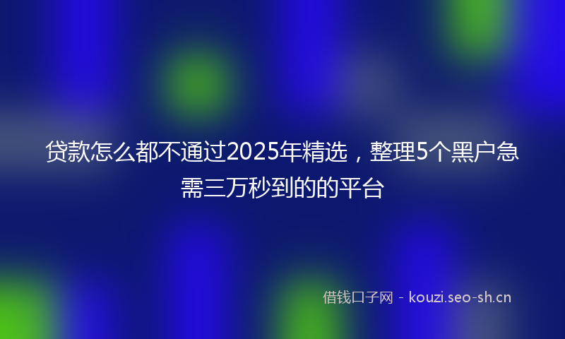 贷款怎么都不通过2025年精选，整理5个黑户急需三万秒到的的平台