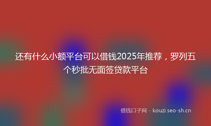 还有什么小额平台可以借钱2025年推荐，罗列五个秒批无面签贷款平台