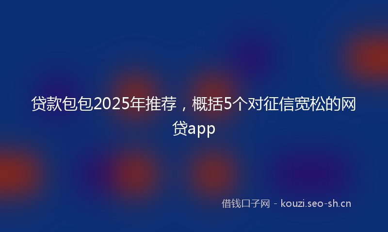 贷款包包2025年推荐，概括5个对征信宽松的网贷app