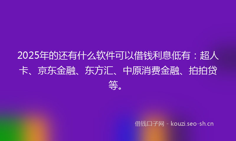 2025年的还有什么软件可以借钱利息低有：超人卡、京东金融、东方汇、中原消费金融、拍拍贷等。