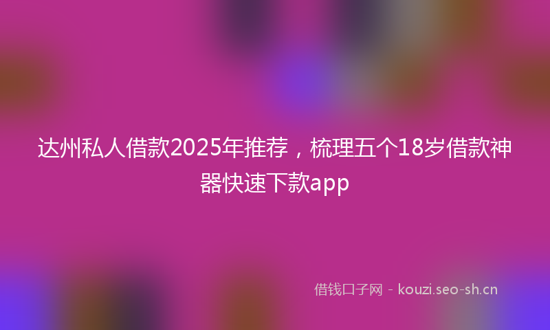 达州私人借款2025年推荐，梳理五个18岁借款神器快速下款app