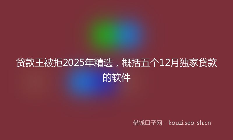 贷款王被拒2025年精选，概括五个12月独家贷款的软件