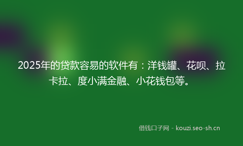 2025年的贷款容易的软件有：洋钱罐、花呗、拉卡拉、度小满金融、小花钱包等。