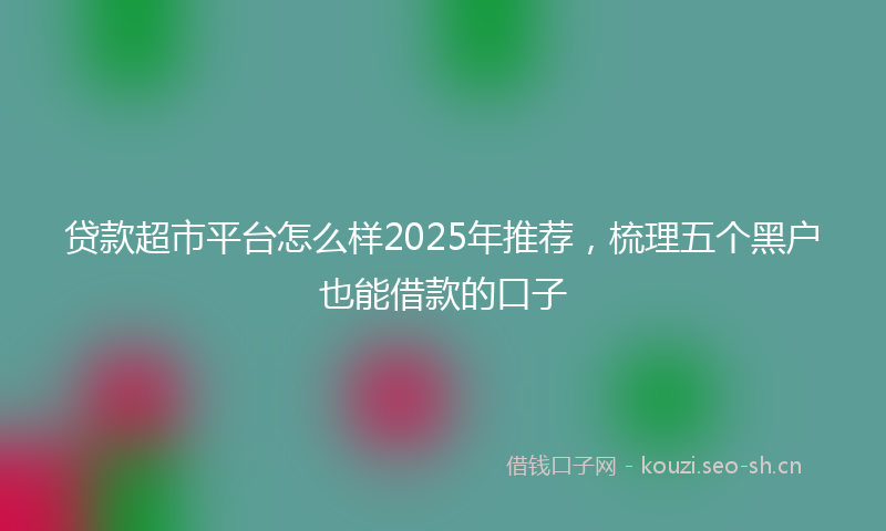 贷款超市平台怎么样2025年推荐，梳理五个黑户也能借款的口子