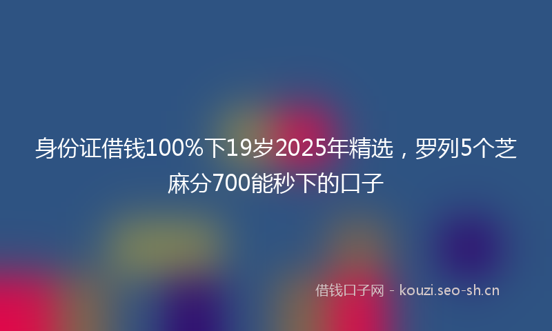 身份证借钱100%下19岁2025年精选，罗列5个芝麻分700能秒下的口子
