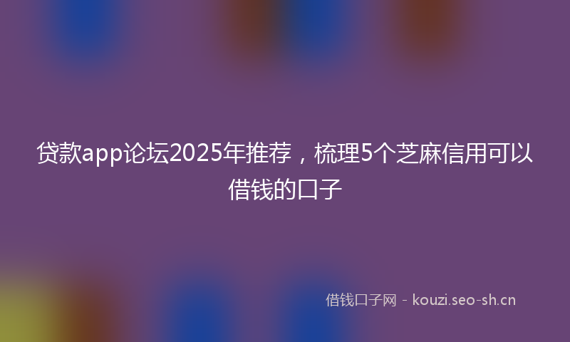 贷款app论坛2025年推荐，梳理5个芝麻信用可以借钱的口子