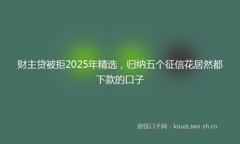 财主贷被拒2025年精选，归纳五个征信花居然都下款的口子