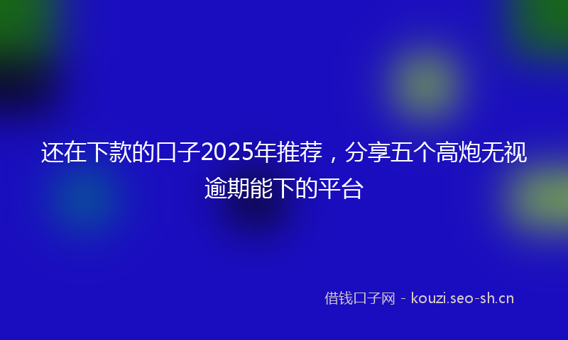 还在下款的口子2025年推荐,分享五个高炮无视逾期能下的平台
