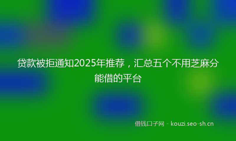 贷款被拒通知2025年推荐，汇总五个不用芝麻分能借的平台