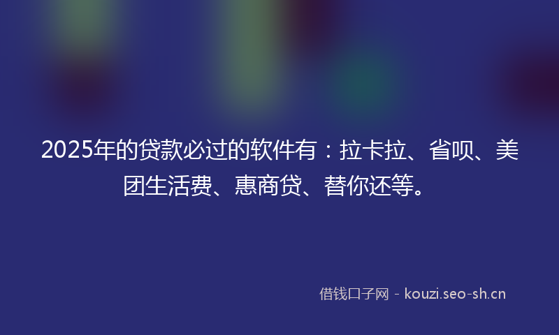 2025年的贷款必过的软件有：拉卡拉、省呗、美团生活费、惠商贷、替你还等。