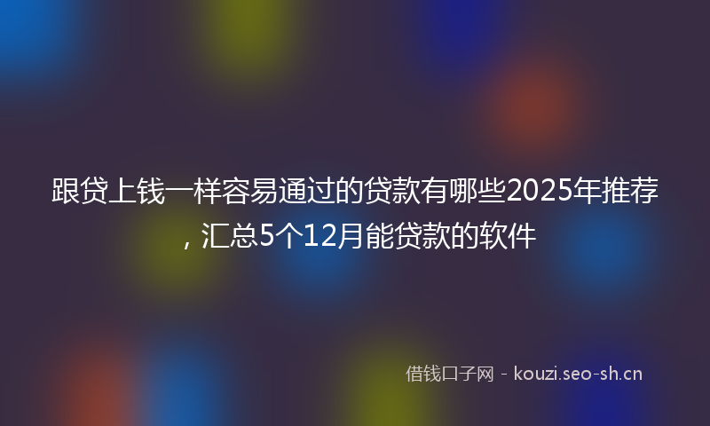跟贷上钱一样容易通过的贷款有哪些2025年推荐，汇总5个12月能贷款的软件