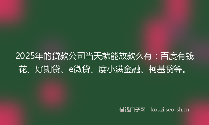 2025年的贷款公司当天就能放款么有：百度有钱花、好期贷、e微贷、度小满金融、柯基贷等。