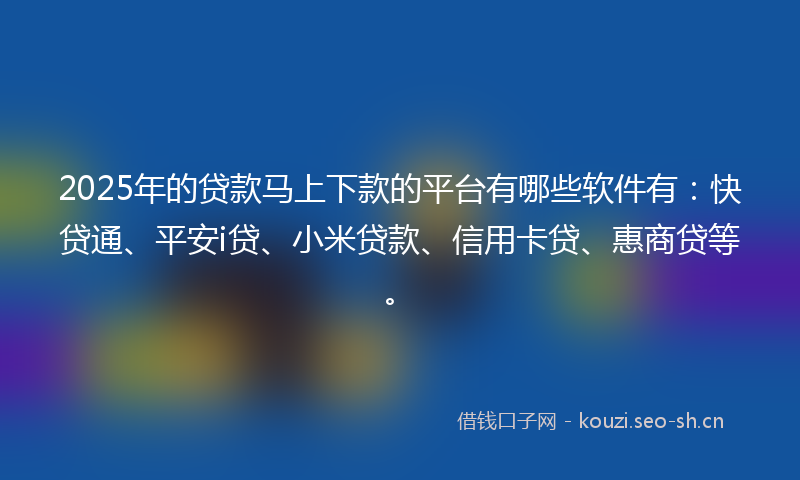 2025年的贷款马上下款的平台有哪些软件有：快贷通、平安i贷、小米贷款、信用卡贷、惠商贷等。