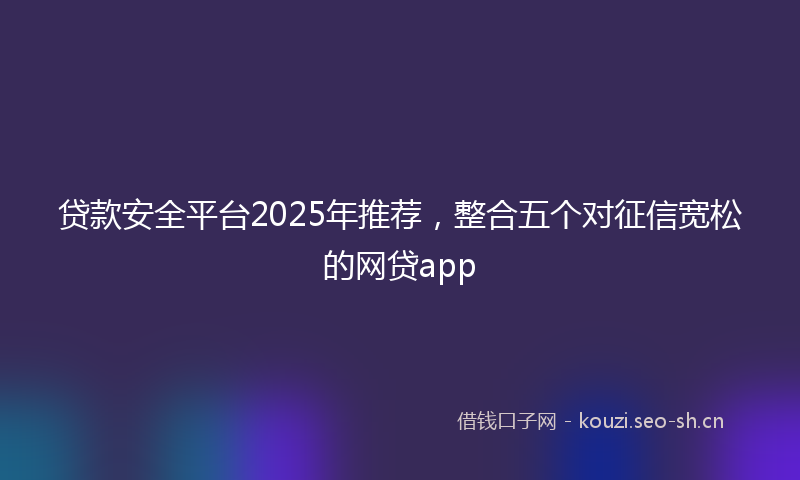 贷款安全平台2025年推荐，整合五个对征信宽松的网贷app