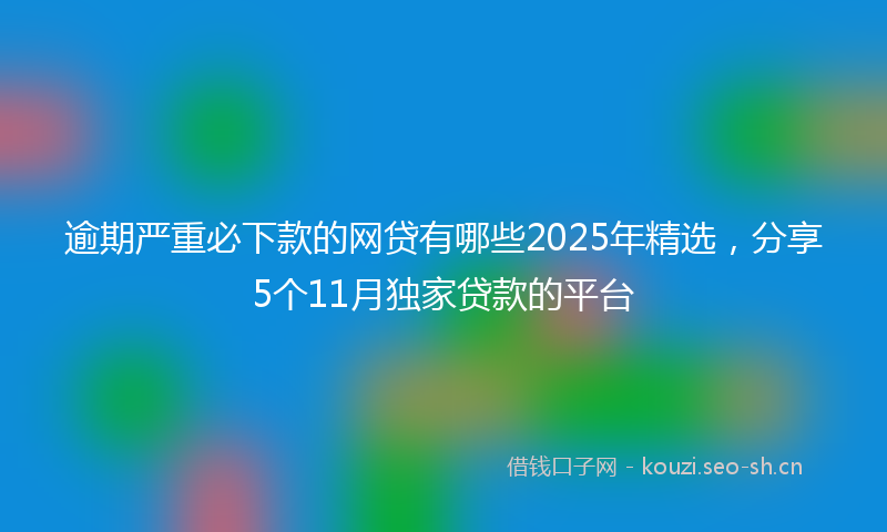 逾期严重必下款的网贷有哪些2025年精选,分享5个11月独家贷款的平台