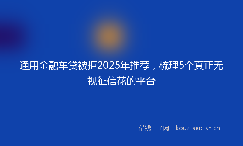 通用金融车贷被拒2025年推荐，梳理5个真正无视征信花的平台
