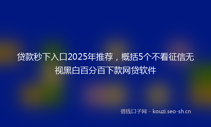 贷款秒下入口2025年推荐，概括5个不看征信无视黑白百分百下款网贷软件
