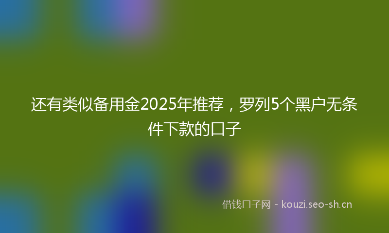 还有类似备用金2025年推荐，罗列5个黑户无条件下款的口子