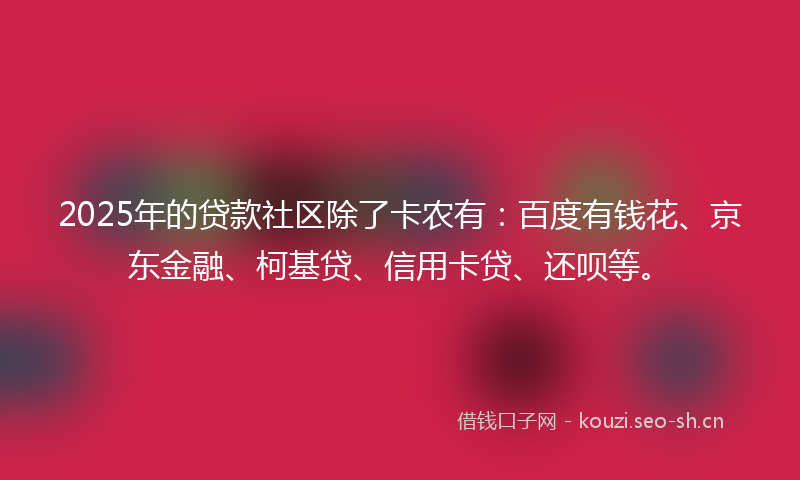 2025年的贷款社区除了卡农有：百度有钱花、京东金融、柯基贷、信用卡贷、还呗等。