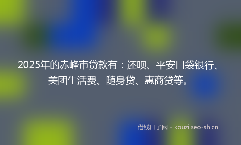 2025年的赤峰市贷款有:还呗、平安口袋银行、美团生活费、随身贷、惠商贷等。