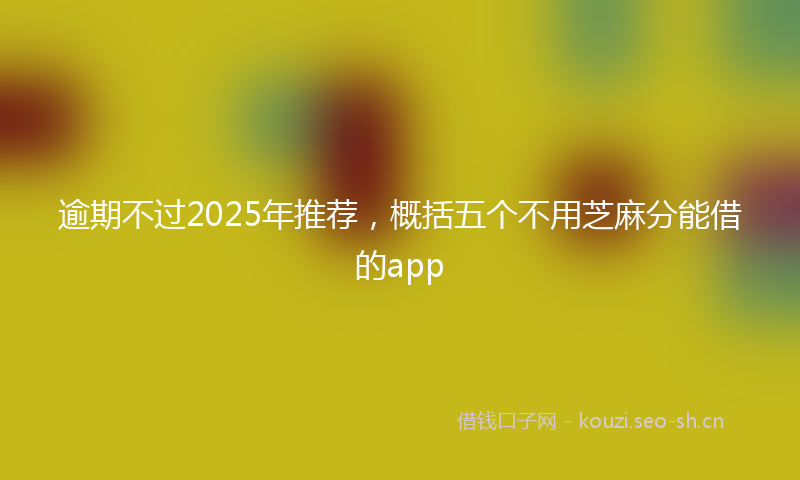 逾期不过2025年推荐，概括五个不用芝麻分能借的app