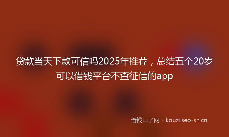贷款当天下款可信吗2025年推荐，总结五个20岁可以借钱平台不查征信的app
