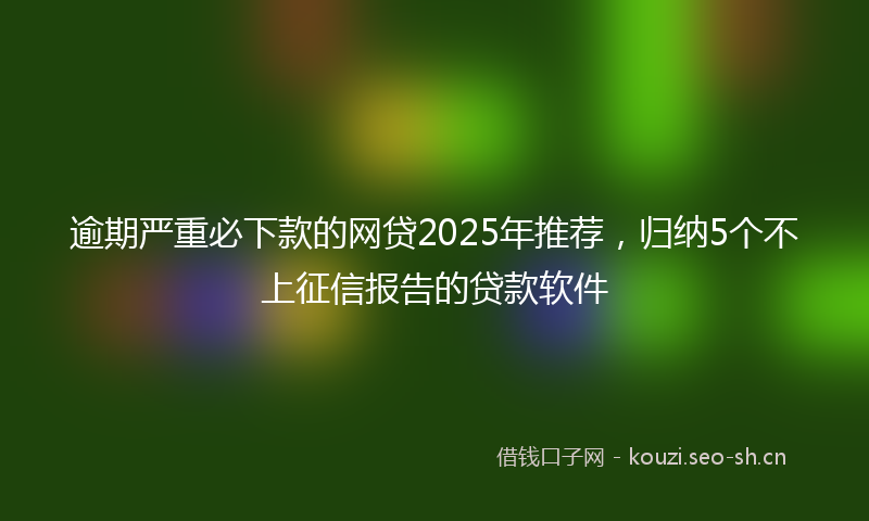逾期严重必下款的网贷2025年推荐,归纳5个不上征信报告的贷款软件