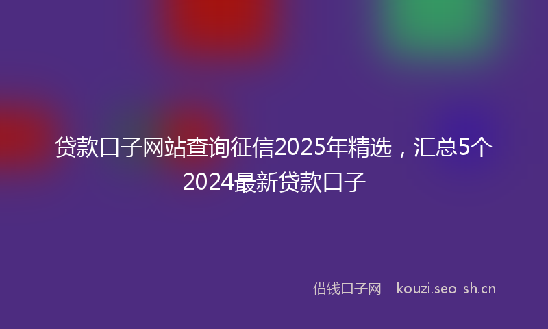 贷款口子网站查询征信2025年精选，汇总5个2024最新贷款口子