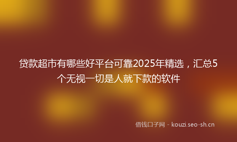 贷款超市有哪些好平台可靠2025年精选，汇总5个无视一切是人就下款的软件
