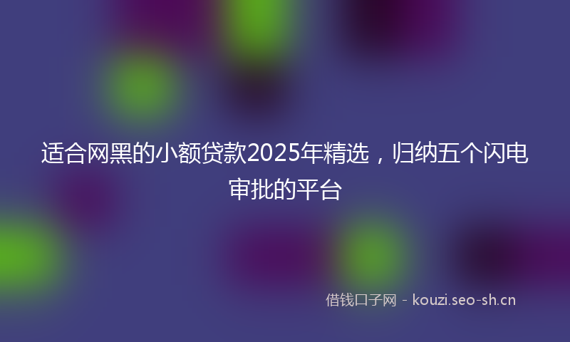 适合网黑的小额贷款2025年精选，归纳五个闪电审批的平台