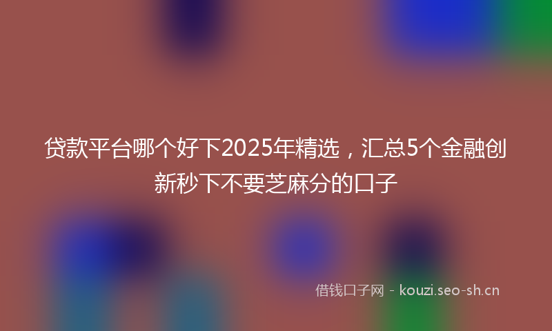 贷款平台哪个好下2025年精选，汇总5个金融创新秒下不要芝麻分的口子