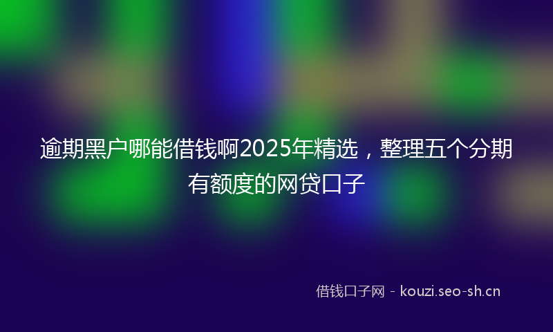 逾期黑户哪能借钱啊2025年精选，整理五个分期有额度的网贷口子