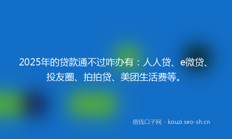 2025年的贷款通不过咋办有:人人贷、e微贷、投友圈、拍拍贷、美团生活费等。