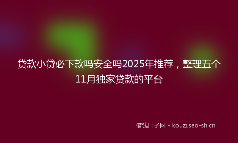 贷款小贷必下款吗安全吗2025年推荐，整理五个11月独家贷款的平台